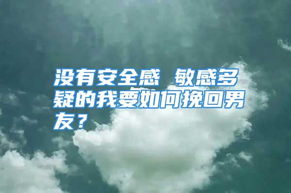 没有安全感 敏感多疑的我要如何挽回男友？