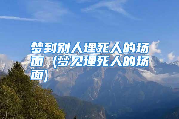 梦到别人埋死人的场面 (梦见埋死人的场面)