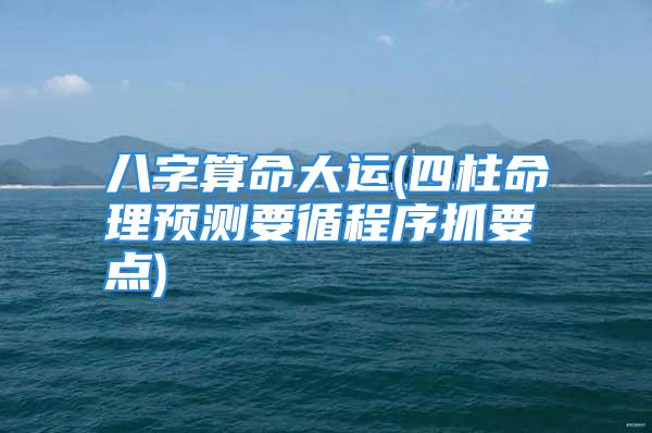 八字算命大运(四柱命理预测要循程序抓要点)