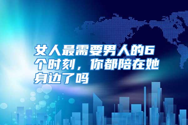 女人最需要男人的6个时刻，你都陪在她身边了吗