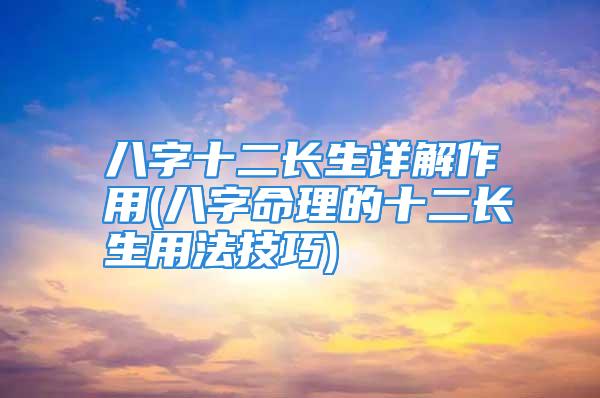 八字十二长生详解作用(八字命理的十二长生用法技巧)