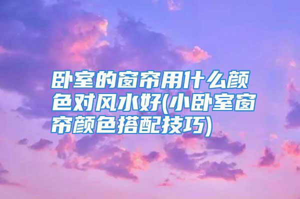 卧室的窗帘用什么颜色对风水好(小卧室窗帘颜色搭配技巧)