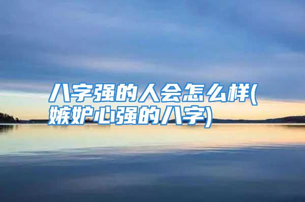 八字强的人会怎么样(嫉妒心强的八字)