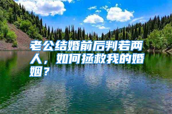 老公结婚前后判若两人，如何拯救我的婚姻？