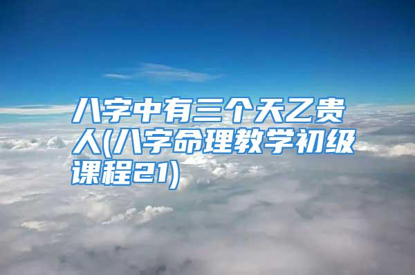 八字中有三个天乙贵人(八字命理教学初级课程21)