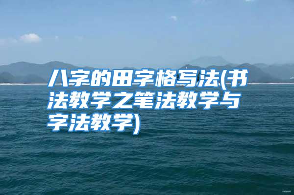 八字的田字格写法(书法教学之笔法教学与字法教学)