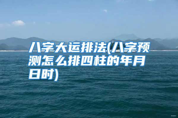 八字大运排法(八字预测怎么排四柱的年月日时)