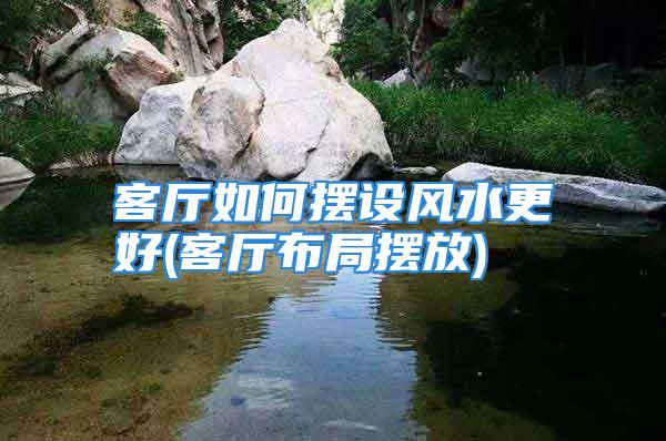 客厅如何摆设风水更好(客厅布局摆放)