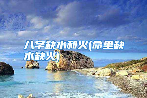 八字缺水和火(命里缺水缺火)