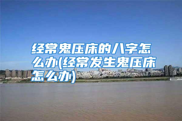 经常鬼压床的八字怎么办(经常发生鬼压床怎么办)