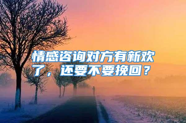 情感咨询对方有新欢了，还要不要挽回？