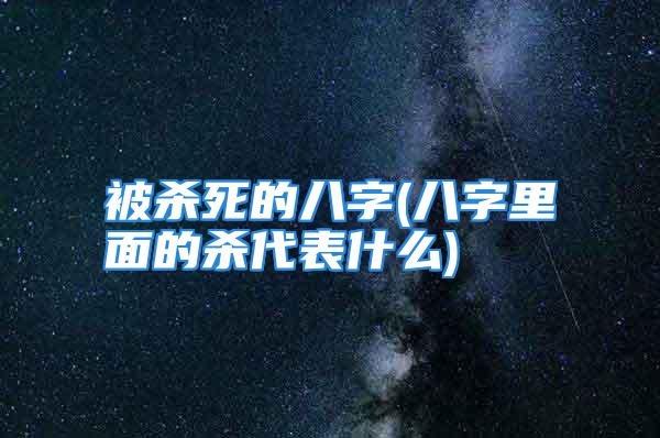 被杀死的八字(八字里面的杀代表什么)