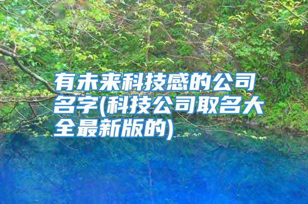 有未来科技感的公司名字(科技公司取名大全最新版的)