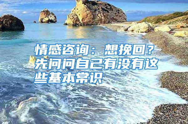 情感咨询：想挽回？先问问自己有没有这些基本常识