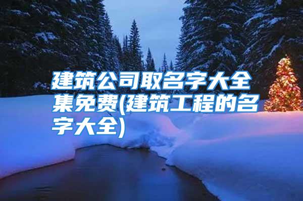 建筑公司取名字大全集免费(建筑工程的名字大全)