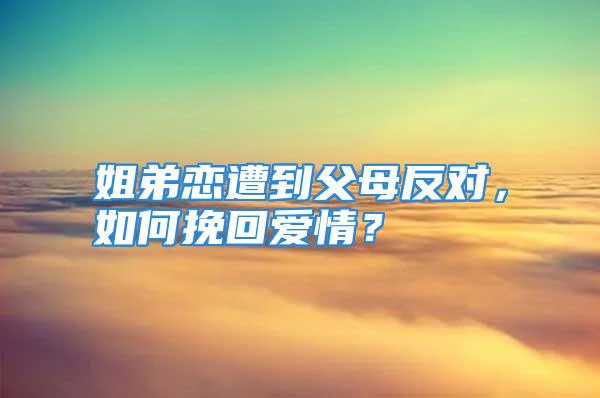 姐弟恋遭到父母反对，如何挽回爱情？