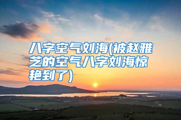 八字空气刘海(被赵雅芝的空气八字刘海惊艳到了)