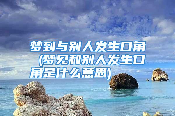 梦到与别人发生口角 (梦见和别人发生口角是什么意思)