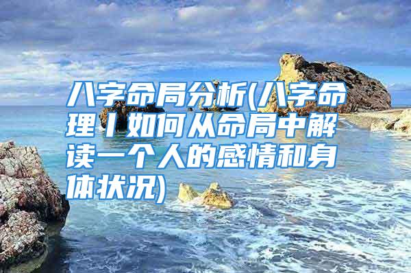 八字命局分析(八字命理丨如何从命局中解读一个人的感情和身体状况)