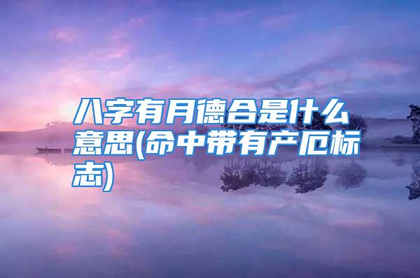 八字有月德合是什么意思(命中带有产厄标志)