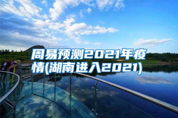 周易预测2021年疫情(湖南进入2021)