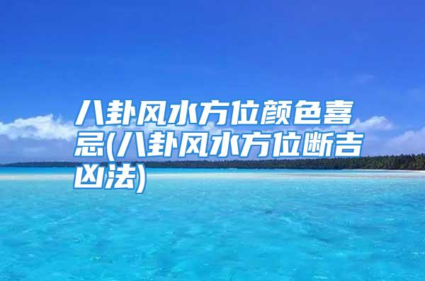 八卦风水方位颜色喜忌(八卦风水方位断吉凶法)