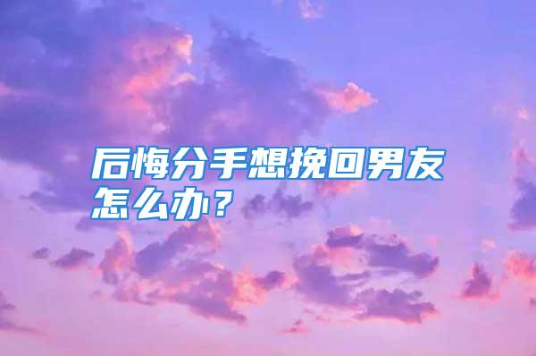 后悔分手想挽回男友怎么办？