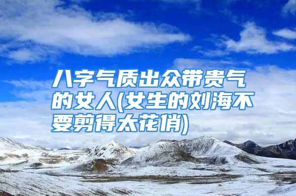 八字气质出众带贵气的女人(女生的刘海不要剪得太花俏)