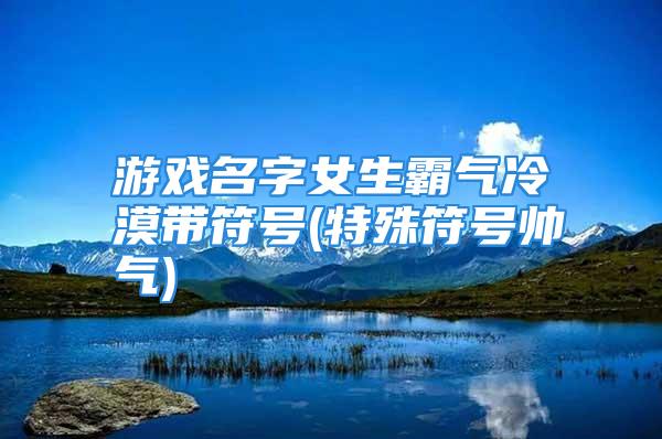 游戏名字女生霸气冷漠带符号(特殊符号帅气)