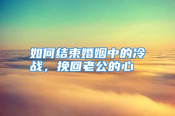 如何结束婚姻中的冷战，挽回老公的心