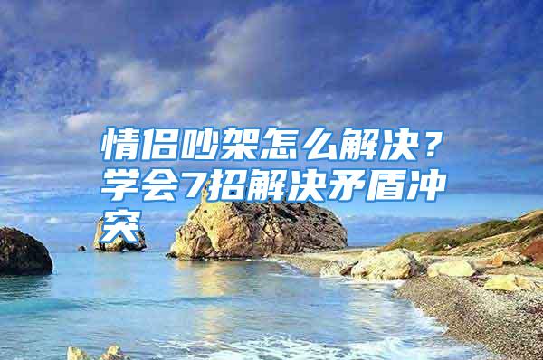 情侣吵架怎么解决？学会7招解决矛盾冲突