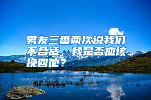 男友三番两次说我们不合适，我是否应该挽回他？