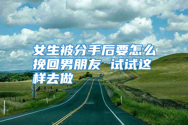 女生被分手后要怎么挽回男朋友 试试这样去做