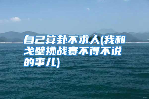 自己算卦不求人(我和戈壁挑战赛不得不说的事儿)