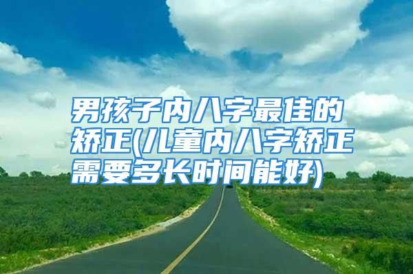 男孩子内八字最佳的矫正(儿童内八字矫正需要多长时间能好)