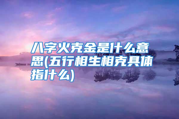 八字火克金是什么意思(五行相生相克具体指什么)