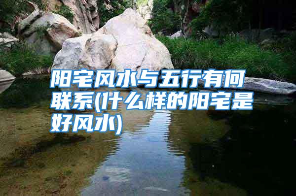 阳宅风水与五行有何联系(什么样的阳宅是好风水)