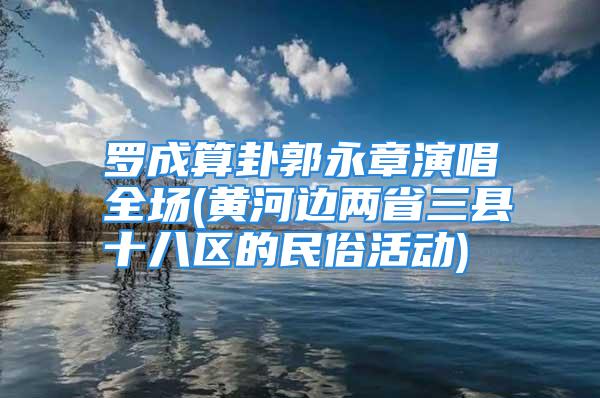 罗成算卦郭永章演唱全场(黄河边两省三县十八区的民俗活动)