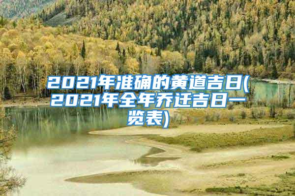 2021年准确的黄道吉日(2021年全年乔迁吉日一览表)