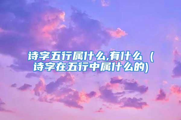 诗字五行属什么,有什么 (诗字在五行中属什么的)