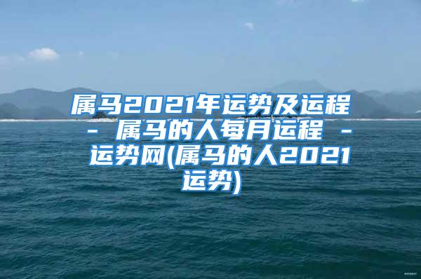 属马2021年运势及运程 - 属马的人每月运程 - 运势网(属马的人2021运势)