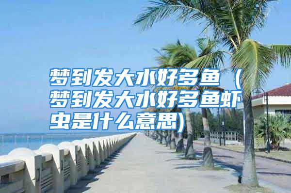 梦到发大水好多鱼 (梦到发大水好多鱼虾虫是什么意思)