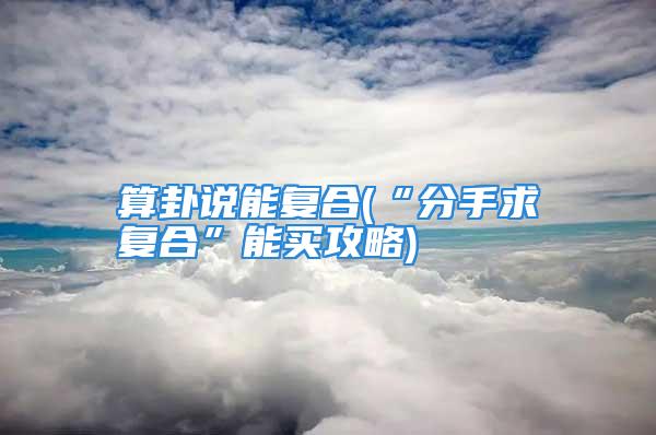 算卦说能复合(“分手求复合”能买攻略)