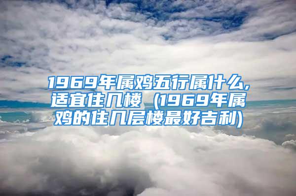 1969年属鸡五行属什么,适宜住几楼 (1969年属鸡的住几层楼最好吉利)