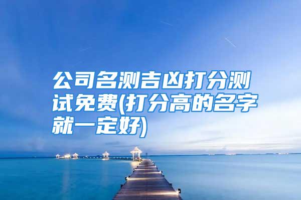 公司名测吉凶打分测试免费(打分高的名字就一定好)