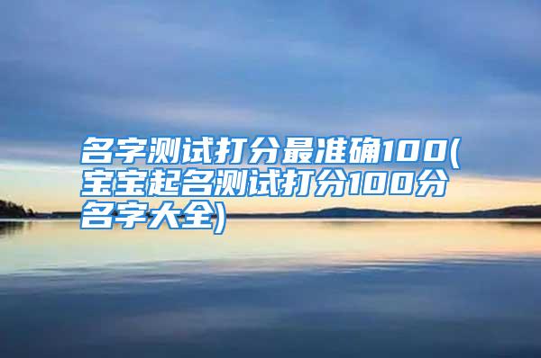 名字测试打分最准确100(宝宝起名测试打分100分名字大全)