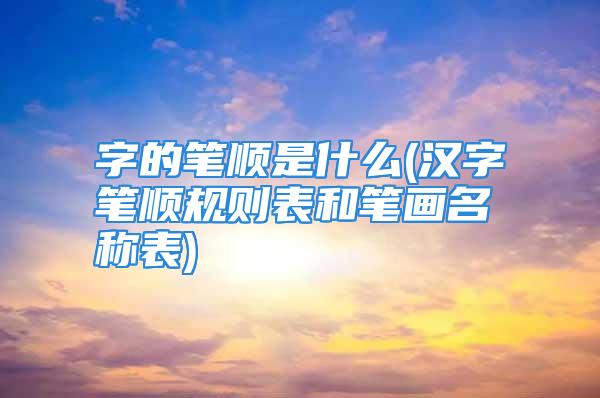 字的笔顺是什么(汉字笔顺规则表和笔画名称表)