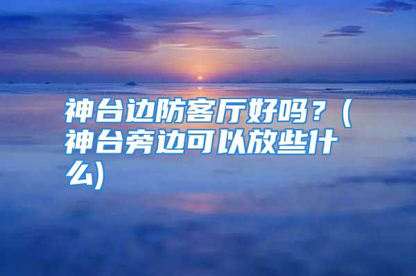 神台边防客厅好吗？(神台旁边可以放些什么)