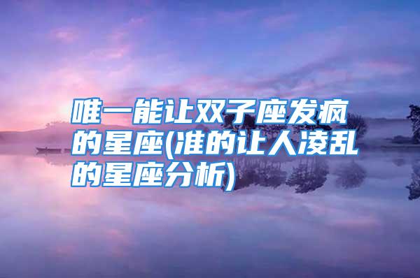 唯一能让双子座发疯的星座(准的让人凌乱的星座分析)