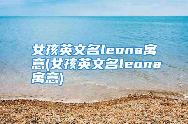 女孩英文名leona寓意(女孩英文名leona寓意)